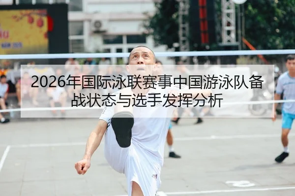 2026年国际泳联赛事中国游泳队备战状态与选手发挥分析