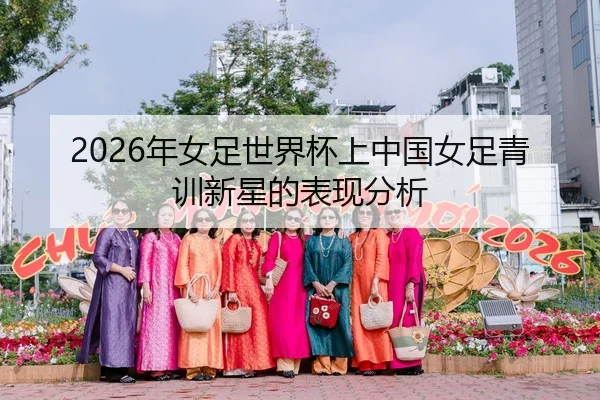 2026年女足世界杯上中国女足青训新星的表现分析