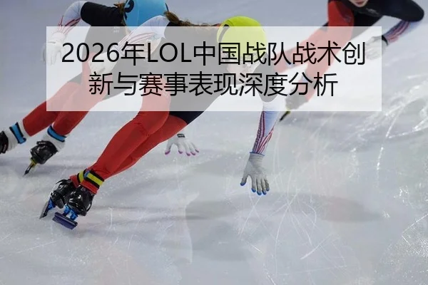 2026年LOL中国战队战术创新与赛事表现深度分析