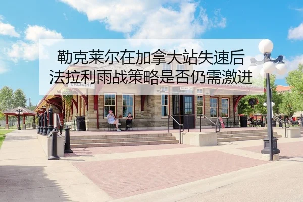 勒克莱尔在加拿大站失速后 法拉利雨战策略是否仍需激进
