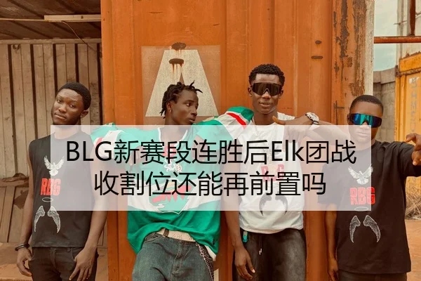 BLG新赛段连胜后Elk团战收割位还能再前置吗