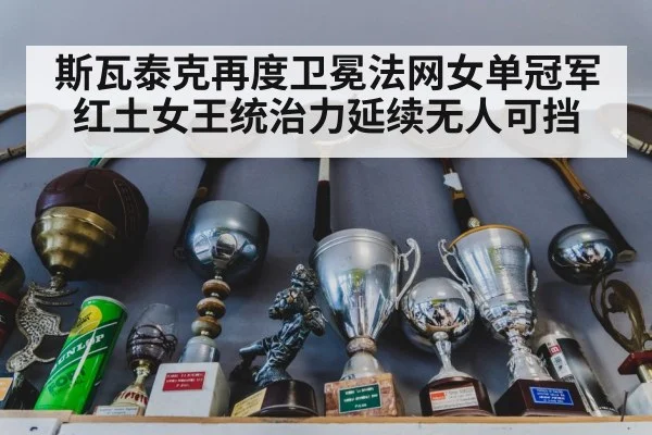 斯瓦泰克再度卫冕法网女单冠军 红土女王统治力延续无人可挡